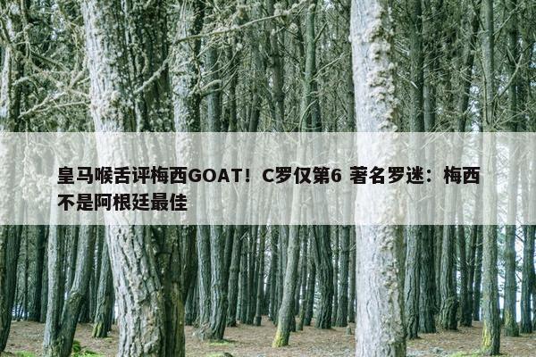 皇马喉舌评梅西GOAT！C罗仅第6 著名罗迷：梅西不是阿根廷最佳