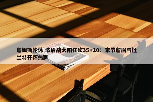 詹姆斯轮休 浓眉战太阳狂砍35+10：末节詹眉与杜兰特开怀热聊