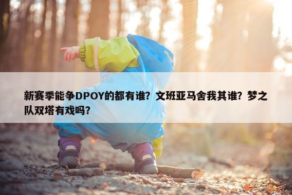 新赛季能争DPOY的都有谁？文班亚马舍我其谁？梦之队双塔有戏吗？