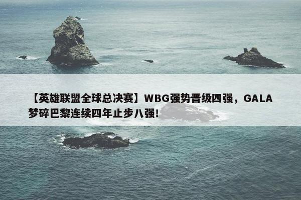 【英雄联盟全球总决赛】WBG强势晋级四强，GALA梦碎巴黎连续四年止步八强！