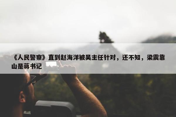 《人民警察》直到赵海洋被吴主任针对，还不知，梁震靠山是蒋书记