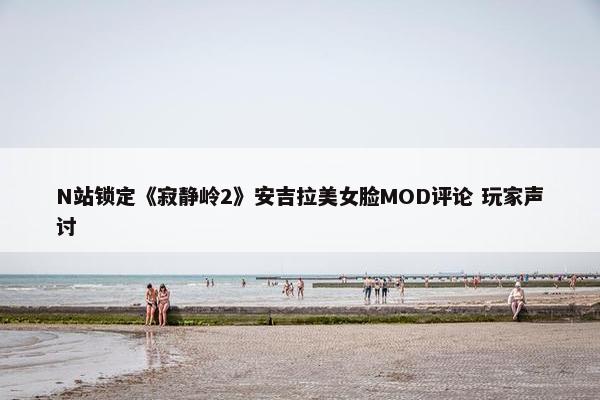 N站锁定《寂静岭2》安吉拉美女脸MOD评论 玩家声讨