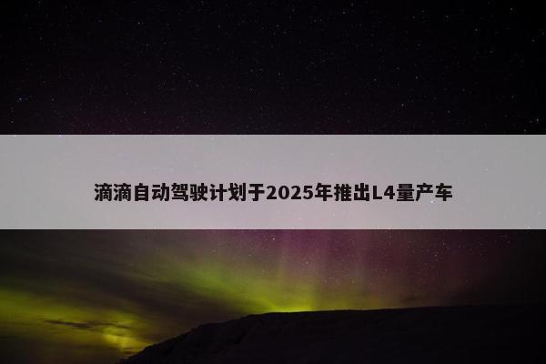 滴滴自动驾驶计划于2025年推出L4量产车