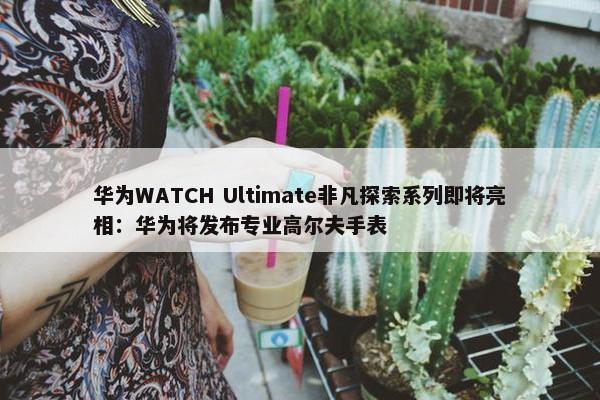 华为WATCH Ultimate非凡探索系列即将亮相：华为将发布专业高尔夫手表