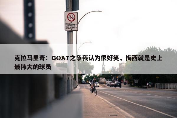 克拉马里奇：GOAT之争我认为很好笑，梅西就是史上最伟大的球员