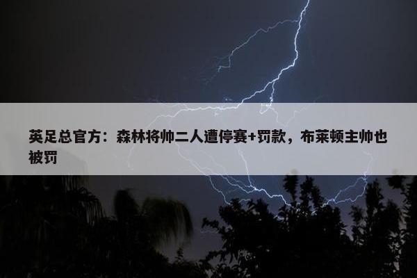 英足总官方：森林将帅二人遭停赛+罚款，布莱顿主帅也被罚