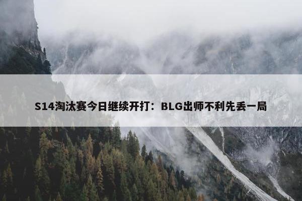 S14淘汰赛今日继续开打：BLG出师不利先丢一局