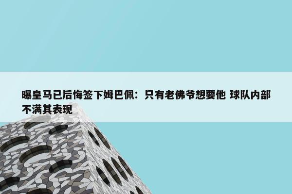 曝皇马已后悔签下姆巴佩：只有老佛爷想要他 球队内部不满其表现