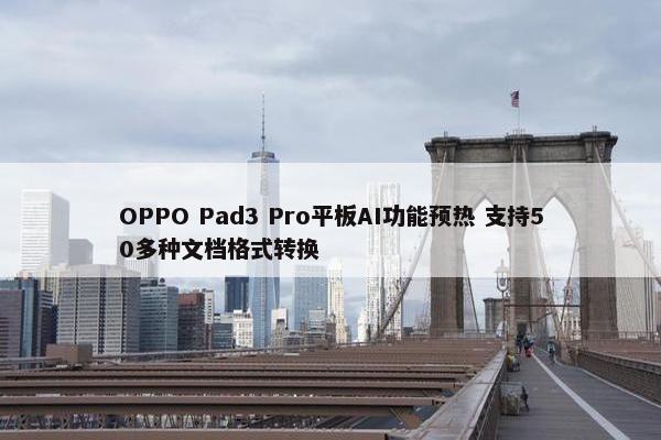 OPPO Pad3 Pro平板AI功能预热 支持50多种文档格式转换