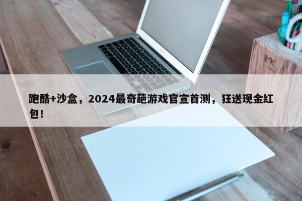 跑酷+沙盒，2024最奇葩游戏官宣首测，狂送现金红包！