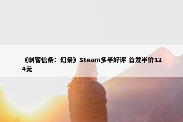 《刺客信条：幻景》Steam多半好评 首发半价124元