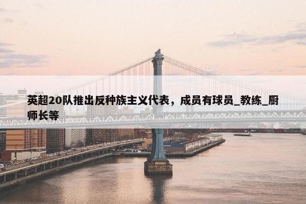 英超20队推出反种族主义代表，成员有球员_教练_厨师长等