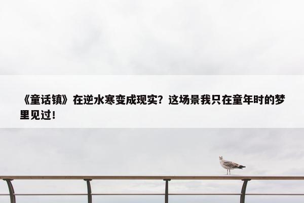 《童话镇》在逆水寒变成现实？这场景我只在童年时的梦里见过！