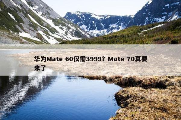 华为Mate 60仅需3999？Mate 70真要来了