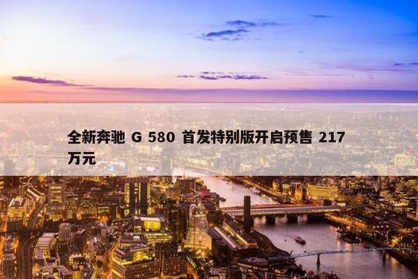 全新奔驰 G 580 首发特别版开启预售 217 万元