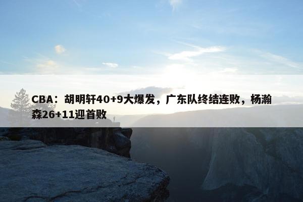 CBA：胡明轩40+9大爆发，广东队终结连败，杨瀚森26+11迎首败