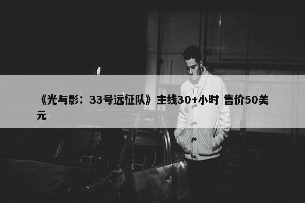 《光与影：33号远征队》主线30+小时 售价50美元