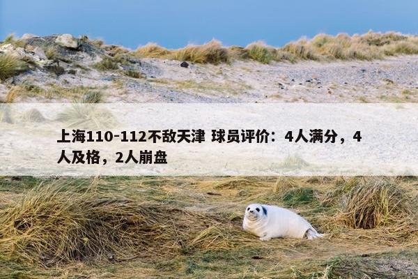 上海110-112不敌天津 球员评价：4人满分，4人及格，2人崩盘