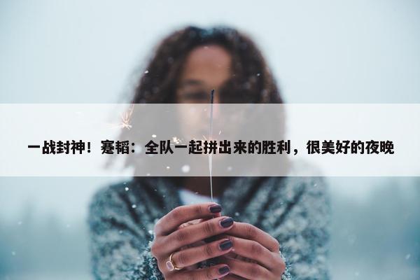 一战封神！蹇韬：全队一起拼出来的胜利，很美好的夜晚