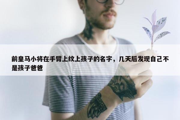 前皇马小将在手臂上纹上孩子的名字，几天后发现自己不是孩子爸爸