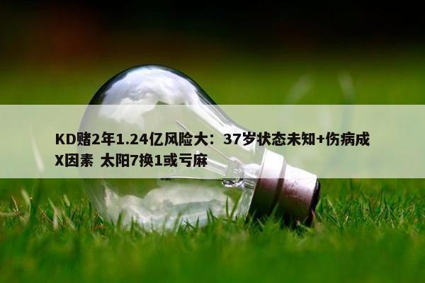 KD赌2年1.24亿风险大：37岁状态未知+伤病成X因素 太阳7换1或亏麻