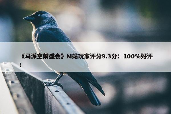 《马派空前盛会》M站玩家评分9.3分：100%好评！