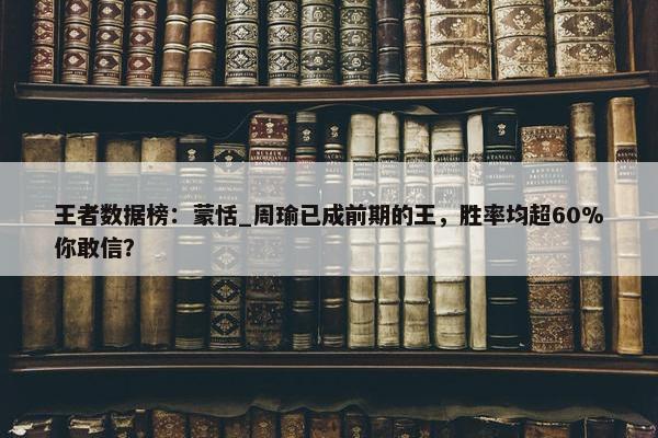 王者数据榜：蒙恬_周瑜已成前期的王，胜率均超60%你敢信？