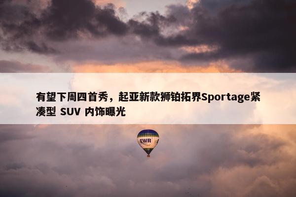 有望下周四首秀，起亚新款狮铂拓界Sportage紧凑型 SUV 内饰曝光