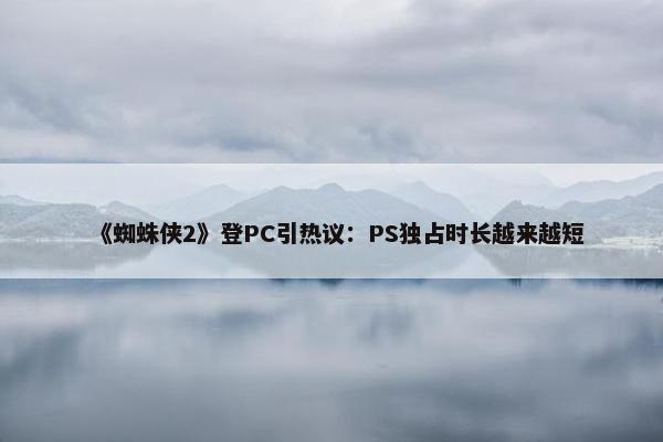 《蜘蛛侠2》登PC引热议：PS独占时长越来越短