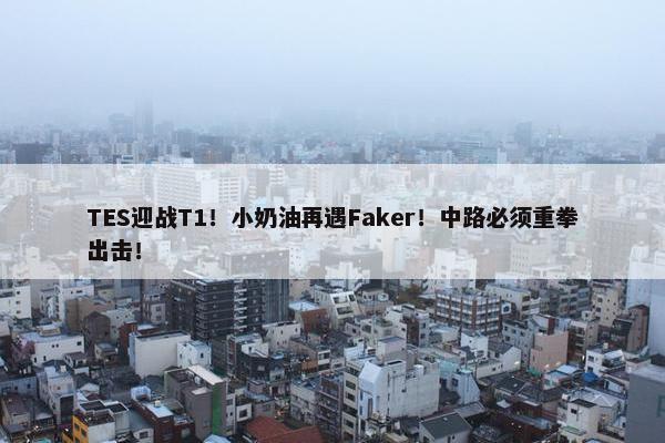 TES迎战T1！小奶油再遇Faker！中路必须重拳出击！