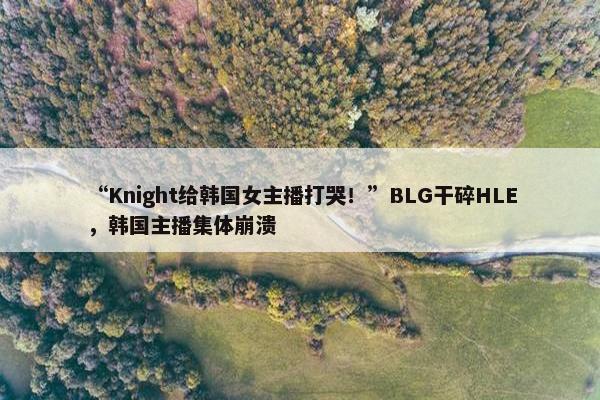 “Knight给韩国女主播打哭！”BLG干碎HLE，韩国主播集体崩溃