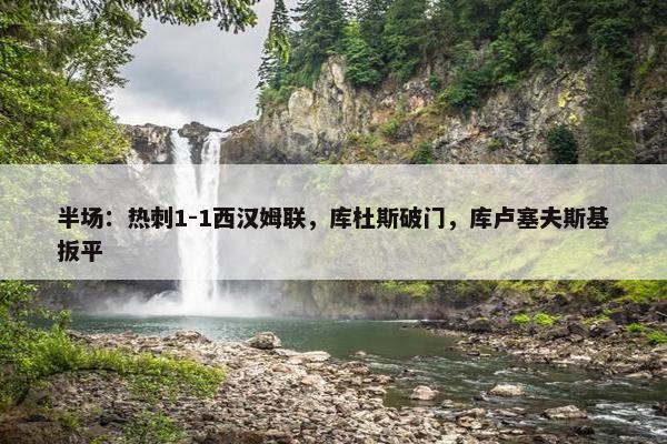 半场：热刺1-1西汉姆联，库杜斯破门，库卢塞夫斯基扳平