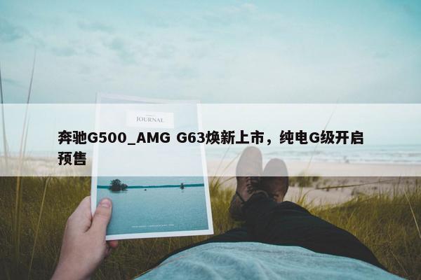 奔驰G500_AMG G63焕新上市，纯电G级开启预售