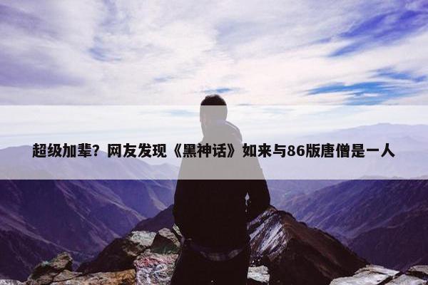 超级加辈？网友发现《黑神话》如来与86版唐僧是一人