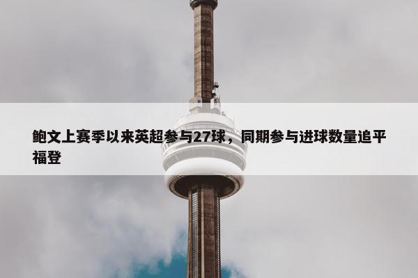 鲍文上赛季以来英超参与27球，同期参与进球数量追平福登