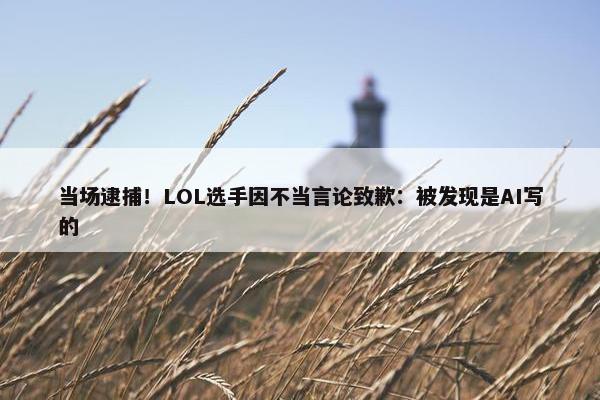 当场逮捕！LOL选手因不当言论致歉：被发现是AI写的