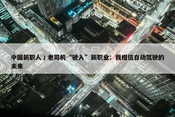 中国新职人丨老司机“驶入”新职业：我相信自动驾驶的未来