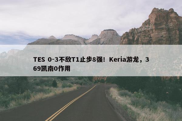 TES 0-3不敌T1止步8强！Keria游龙，369凯南0作用