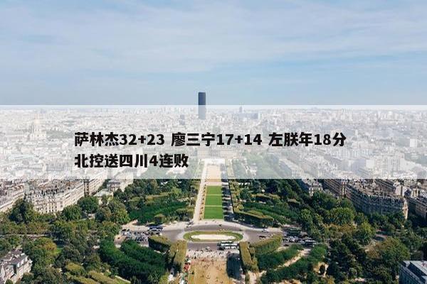 萨林杰32+23 廖三宁17+14 左朕年18分 北控送四川4连败