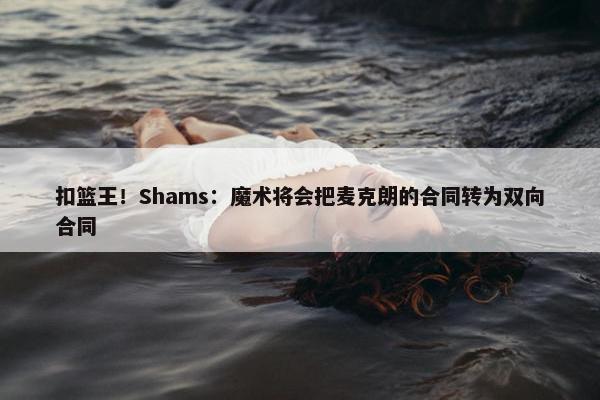 扣篮王！Shams：魔术将会把麦克朗的合同转为双向合同