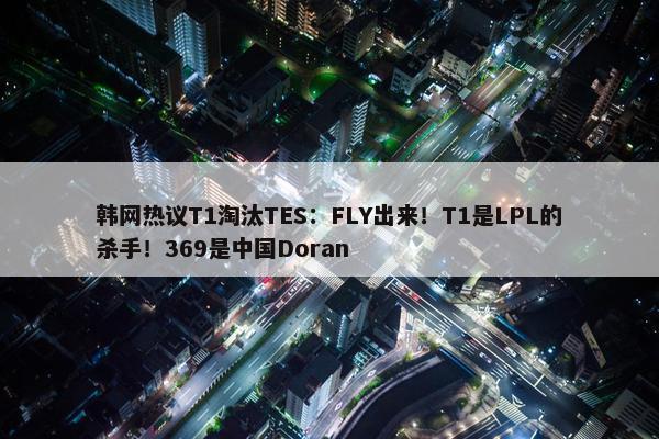 韩网热议T1淘汰TES：FLY出来！T1是LPL的杀手！369是中国Doran