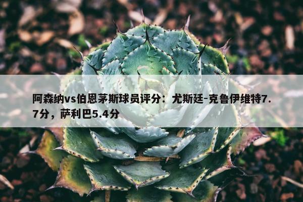 阿森纳vs伯恩茅斯球员评分：尤斯廷-克鲁伊维特7.7分，萨利巴5.4分