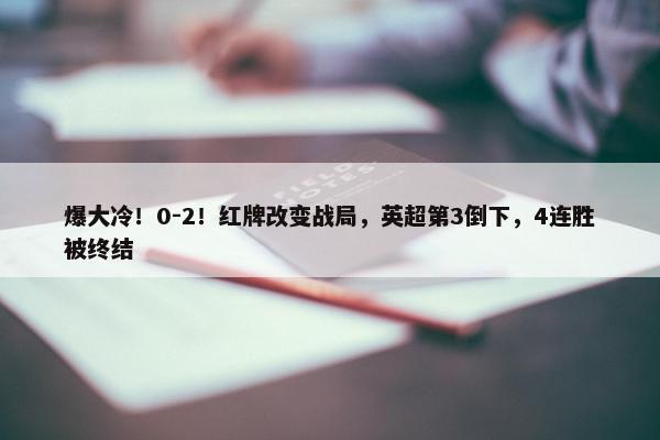 爆大冷！0-2！红牌改变战局，英超第3倒下，4连胜被终结