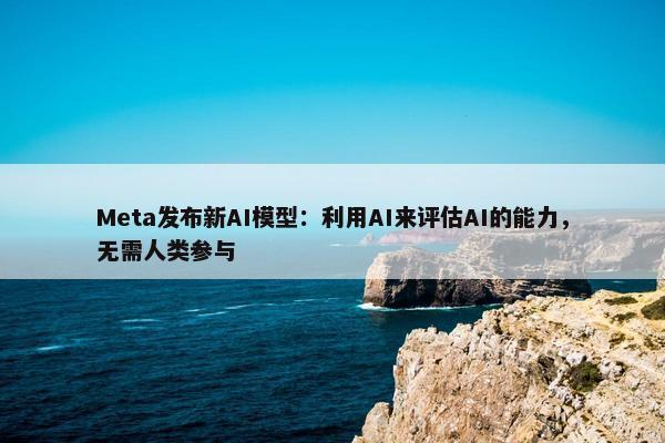 Meta发布新AI模型：利用AI来评估AI的能力，无需人类参与