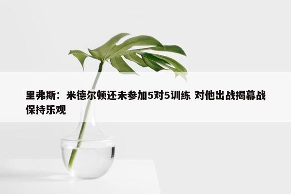 里弗斯：米德尔顿还未参加5对5训练 对他出战揭幕战保持乐观