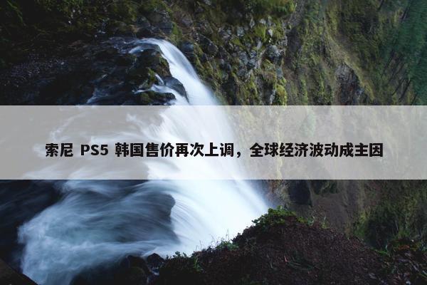 索尼 PS5 韩国售价再次上调，全球经济波动成主因