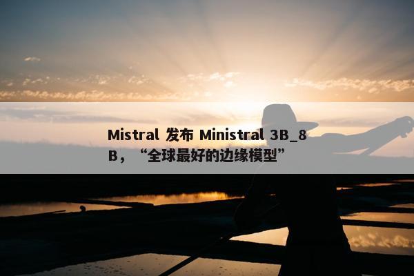 Mistral 发布 Ministral 3B_8B，“全球最好的边缘模型”