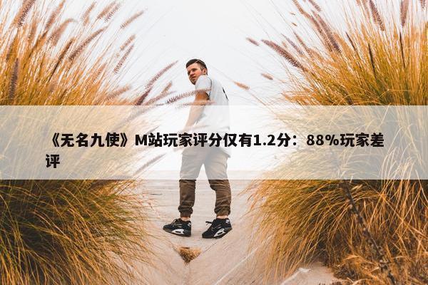 《无名九使》M站玩家评分仅有1.2分：88%玩家差评