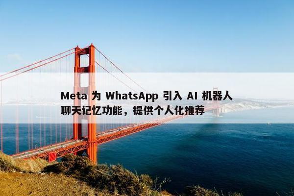 Meta 为 WhatsApp 引入 AI 机器人聊天记忆功能，提供个人化推荐