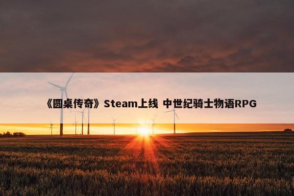 《圆桌传奇》Steam上线 中世纪骑士物语RPG